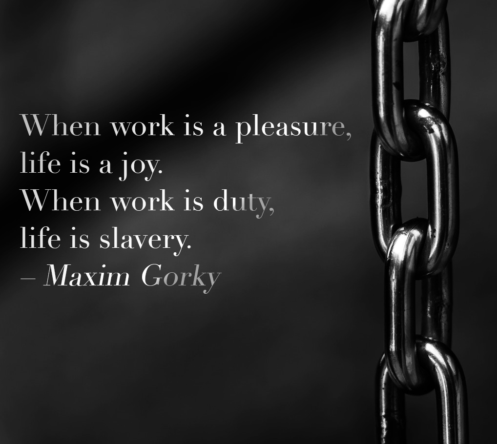 When work is a pleasure, life is a joy. When work is duty, life is slavery. – Maxim Gorky